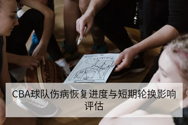 CBA球队伤病恢复进度与短期轮换影响评估